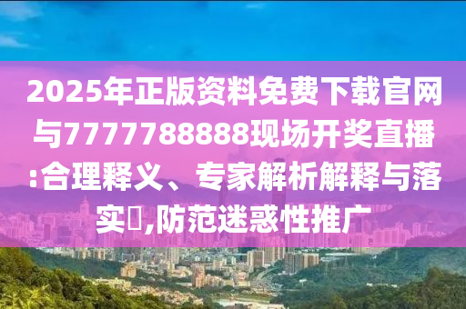 2025年正版資料免費(fèi)下載官網(wǎng)與7777788888現(xiàn)場(chǎng)開(kāi)獎(jiǎng)直播:合理釋義、專家解析解釋與落實(shí)?,防范迷惑性推廣