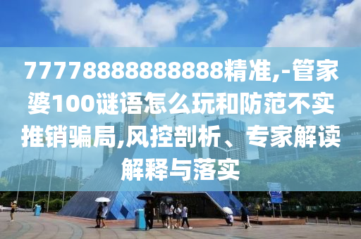 77778888888888精準(zhǔn),-管家婆100謎語(yǔ)怎么玩和防范不實(shí)推銷騙局,風(fēng)控剖析、專家解讀解釋與落實(shí)