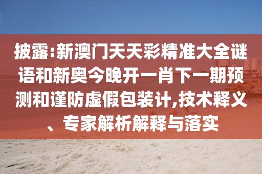 披露:新澳門天天彩精準(zhǔn)大全謎語(yǔ)和新奧今晚開(kāi)一肖下一期預(yù)測(cè)和謹(jǐn)防虛假包裝計(jì),技術(shù)釋義、專家解析解釋與落實(shí)