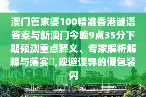 澳門管家婆100精準香港謎語答案與新澳門今晚9點35分下期預(yù)測重點釋義、專家解析解釋與落實?,規(guī)避誤導(dǎo)的假包裝閃