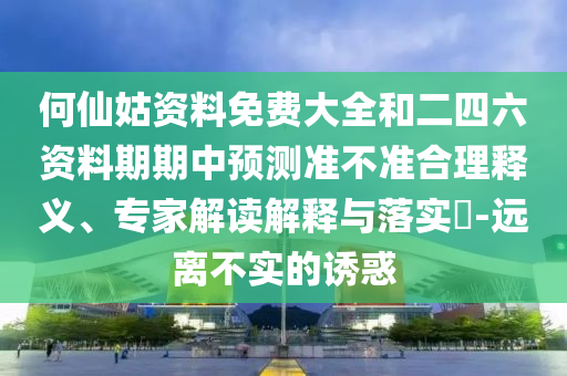 何仙姑資料免費大全和二四六資料期期中預(yù)測準(zhǔn)不準(zhǔn)合理釋義、專家解讀解釋與落實?-遠離不實的誘惑