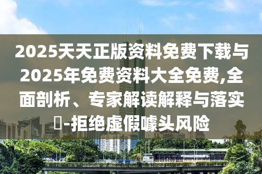 2025天天正版資料免費(fèi)下載與2025年免費(fèi)資料大全免費(fèi),全面剖析、專(zhuān)家解讀解釋與落實(shí)?-拒絕虛假噱頭風(fēng)險(xiǎn)