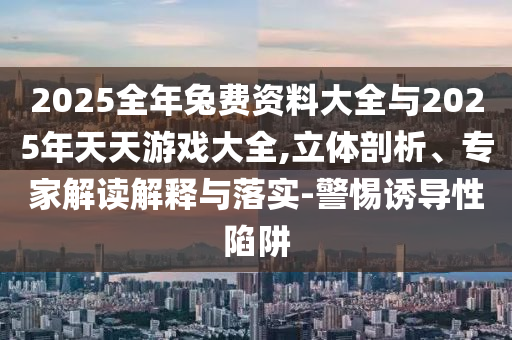 2025全年兔費(fèi)資料大全與2025年天天游戲大全,立體剖析、專家解讀解釋與落實(shí)-警惕誘導(dǎo)性陷阱