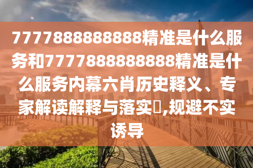 7777888888888精準(zhǔn)是什么服務(wù)和7777888888888精準(zhǔn)是什么服務(wù)內(nèi)幕六肖歷史釋義、專家解讀解釋與落實(shí)?,規(guī)避不實(shí)誘導(dǎo)