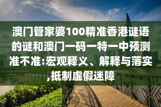 澳門管家婆100精準(zhǔn)香港謎語的謎和澳門一碼一特一中預(yù)測(cè)準(zhǔn)不準(zhǔn):宏觀釋義、解釋與落實(shí),抵制虛假迷障