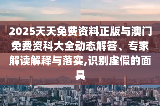 2025天天免費(fèi)資料正版與澳門免費(fèi)資科大全動態(tài)解答、專家解讀解釋與落實(shí),識別虛假的面具