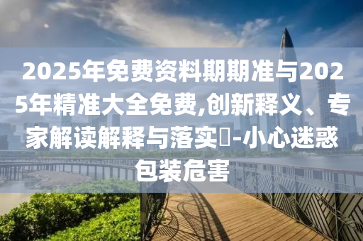 2025年免費(fèi)資料期期準(zhǔn)與2025年精準(zhǔn)大全免費(fèi),創(chuàng)新釋義、專家解讀解釋與落實(shí)?-小心迷惑包裝危害