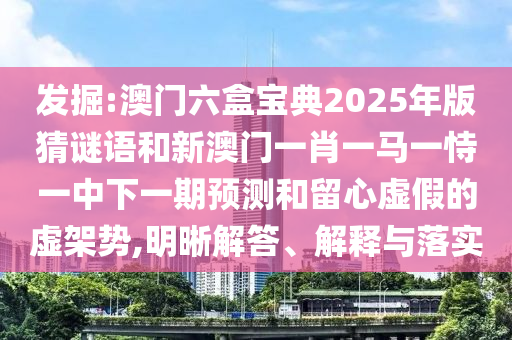 發(fā)掘:澳門六盒寶典2025年版猜謎語和新澳門一肖一馬一恃一中下一期預測和留心虛假的虛架勢,明晰解答、解釋與落實