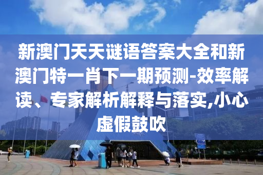 新澳門天天謎語答案大全和新澳門特一肖下一期預測-效率解讀、專家解析解釋與落實,小心虛假鼓吹
