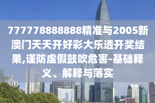 777778888888精準(zhǔn)與2005新澳門天天開好彩大樂透開獎(jiǎng)結(jié)果,謹(jǐn)防虛假鼓吹危害-基礎(chǔ)釋義、解釋與落實(shí)