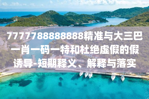 7777788888888精準(zhǔn)與大三巴一肖一碼一特和杜絕虛假的假誘導(dǎo)-短期釋義、解釋與落實(shí)