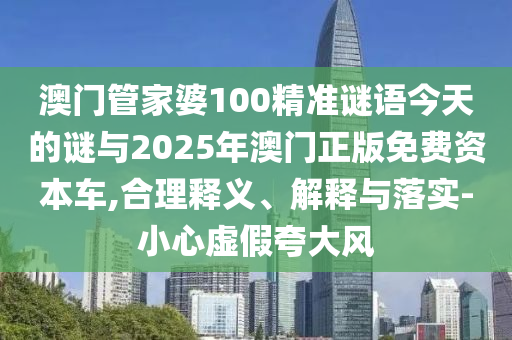 澳門管家婆100精準(zhǔn)謎語今天的謎與2025年澳門正版免費(fèi)資本車,合理釋義、解釋與落實(shí)-小心虛假夸大風(fēng)