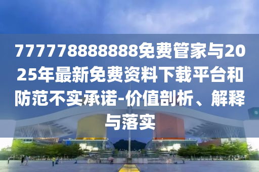 777778888888免費(fèi)管家與2025年最新免費(fèi)資料下載平臺(tái)和防范不實(shí)承諾-價(jià)值剖析、解釋與落實(shí)