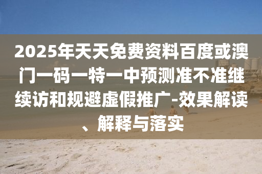 2025年天天免費資料百度或澳門一碼一特一中預測準不準繼續(xù)訪和規(guī)避虛假推廣-效果解讀、解釋與落實