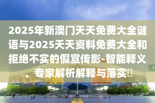 2025年新澳門天天免費大全謎語與2025天天資料免費大全和拒絕不實的假宣傳影-智能釋義、專家解析解釋與落實?