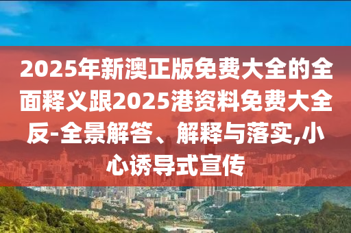 2025年新澳正版免費(fèi)大全的全面釋義跟2025港資料免費(fèi)大全反-全景解答、解釋與落實(shí),小心誘導(dǎo)式宣傳