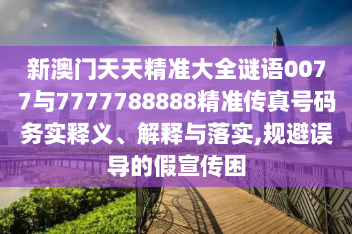 新澳門天天精準(zhǔn)大全謎語0077與7777788888精準(zhǔn)傳真號碼務(wù)實釋義、解釋與落實,規(guī)避誤導(dǎo)的假宣傳困
