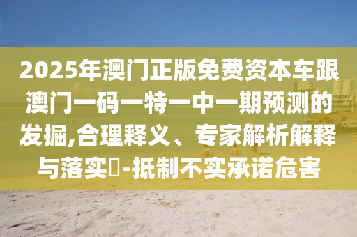2025年澳門(mén)正版免費(fèi)資本車(chē)跟澳門(mén)一碼一特一中一期預(yù)測(cè)的發(fā)掘,合理釋義、專(zhuān)家解析解釋與落實(shí)?-抵制不實(shí)承諾危害