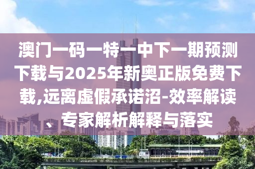 澳門一碼一特一中下一期預(yù)測下載與2025年新奧正版免費下載,遠離虛假承諾沼-效率解讀、專家解析解釋與落實