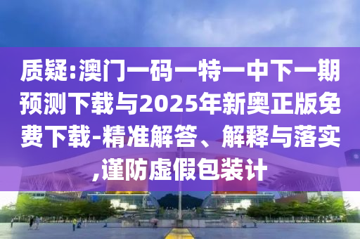 質(zhì)疑:澳門一碼一特一中下一期預(yù)測下載與2025年新奧正版免費下載-精準解答、解釋與落實,謹防虛假包裝計
