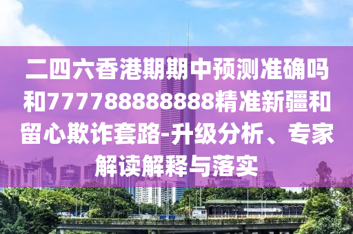 二四六香港期期中預(yù)測(cè)準(zhǔn)確嗎和777788888888精準(zhǔn)新疆和留心欺詐套路-升級(jí)分析、專家解讀解釋與落實(shí)