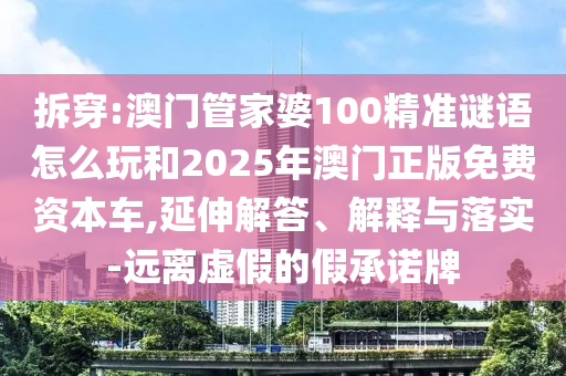 拆穿:澳門管家婆100精準(zhǔn)謎語(yǔ)怎么玩和2025年澳門正版免費(fèi)資本車,延伸解答、解釋與落實(shí)-遠(yuǎn)離虛假的假承諾牌
