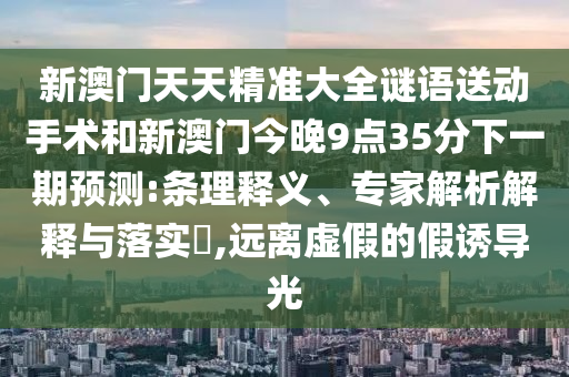 新澳門天天精準(zhǔn)大全謎語(yǔ)送動(dòng)手術(shù)和新澳門今晚9點(diǎn)35分下一期預(yù)測(cè):條理釋義、專家解析解釋與落實(shí)?,遠(yuǎn)離虛假的假誘導(dǎo)光