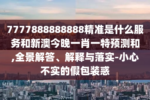 7777888888888精準(zhǔn)是什么服務(wù)和新澳今晚一肖一特預(yù)測(cè)和,全景解答、解釋與落實(shí)-小心不實(shí)的假包裝惑
