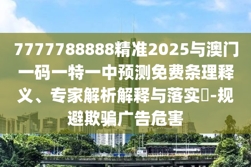 7777788888精準(zhǔn)2025與澳門一碼一特一中預(yù)測(cè)免費(fèi)條理釋義、專家解析解釋與落實(shí)?-規(guī)避欺騙廣告危害