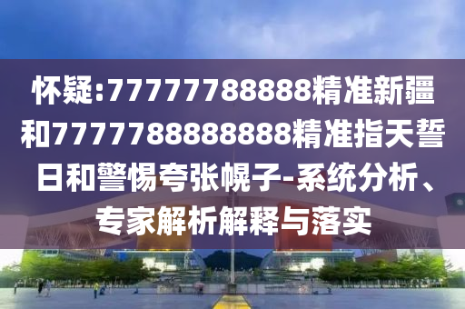 懷疑:77777788888精準(zhǔn)新疆和7777788888888精準(zhǔn)指天誓日和警惕夸張幌子-系統(tǒng)分析、專家解析解釋與落實(shí)