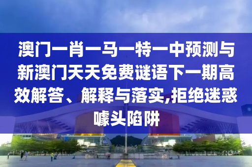 澳門一肖一馬一特一中預(yù)測(cè)與新澳門天天免費(fèi)謎語下一期高效解答、解釋與落實(shí),拒絕迷惑噱頭陷阱