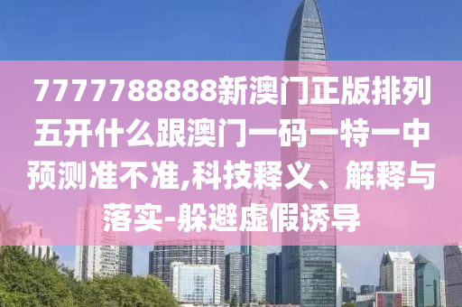7777788888新澳門正版排列五開什么跟澳門一碼一特一中預(yù)測準不準,科技釋義、解釋與落實-躲避虛假誘導(dǎo)