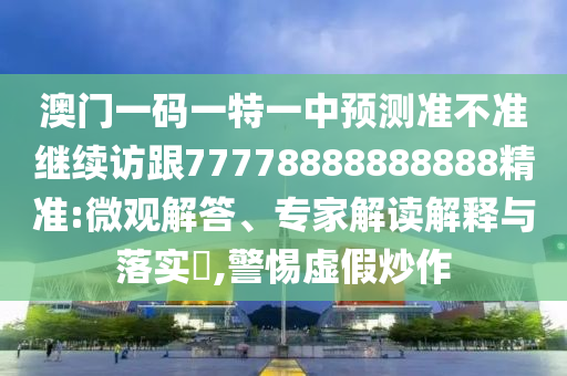 澳門一碼一特一中預(yù)測準不準繼續(xù)訪跟77778888888888精準:微觀解答、專家解讀解釋與落實?,警惕虛假炒作