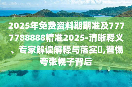 2025年免費資料期期準及7777788888精準2025-清晰釋義、專家解讀解釋與落實?,警惕夸張幌子背后