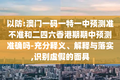 以防:澳門一碼一特一中預測準不準和二四六香港期期中預測準確嗎-充分釋義、解釋與落實,識別虛假的面具