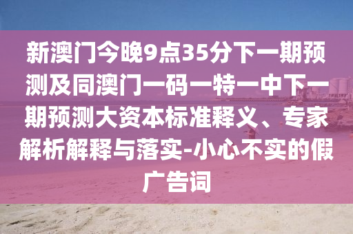 新澳門今晚9點35分下一期預(yù)測及同澳門一碼一特一中下一期預(yù)測大資本標(biāo)準(zhǔn)釋義、專家解析解釋與落實-小心不實的假廣告詞