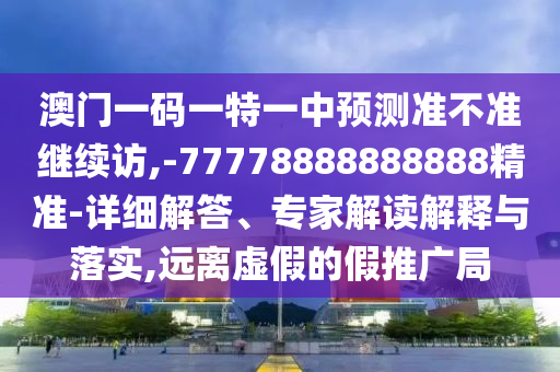 澳門一碼一特一中預(yù)測(cè)準(zhǔn)不準(zhǔn)繼續(xù)訪,-77778888888888精準(zhǔn)-詳細(xì)解答、專家解讀解釋與落實(shí),遠(yuǎn)離虛假的假推廣局