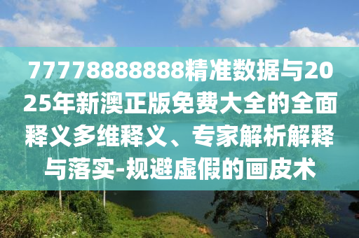 77778888888精準(zhǔn)數(shù)據(jù)與2025年新澳正版免費(fèi)大全的全面釋義多維釋義、專家解析解釋與落實(shí)-規(guī)避虛假的畫皮術(shù)