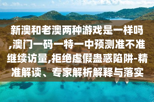 新澳和老澳兩種游戲是一樣嗎,澳門一碼一特一中預測準不準繼續(xù)訪量,拒絕虛假蠱惑陷阱-精準解讀、專家解析解釋與落實