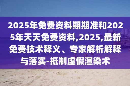 2025年免費(fèi)資料期期準(zhǔn)和2025年天天免費(fèi)資料,2025,最新免費(fèi)技術(shù)釋義、專家解析解釋與落實(shí)-抵制虛假渲染術(shù)