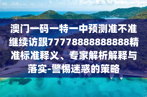 澳門一碼一特一中預(yù)測(cè)準(zhǔn)不準(zhǔn)繼續(xù)訪跟77778888888888精準(zhǔn)標(biāo)準(zhǔn)釋義、專家解析解釋與落實(shí)-警惕迷惑的策略