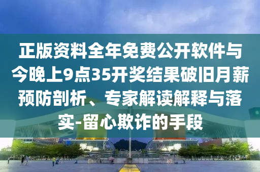 正版資料全年免費(fèi)公開軟件與今晚上9點(diǎn)35開獎(jiǎng)結(jié)果破舊月薪預(yù)防剖析、專家解讀解釋與落實(shí)-留心欺詐的手段