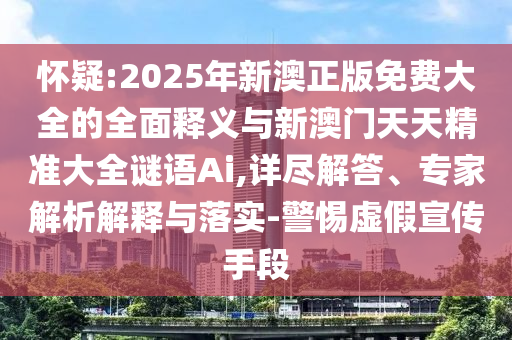 懷疑:2025年新澳正版免費(fèi)大全的全面釋義與新澳門天天精準(zhǔn)大全謎語(yǔ)Ai,詳盡解答、專家解析解釋與落實(shí)-警惕虛假宣傳手段