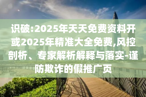 識(shí)破:2025年天天免費(fèi)資料開或2025年精準(zhǔn)大全免費(fèi),風(fēng)控剖析、專家解析解釋與落實(shí)-謹(jǐn)防欺詐的假推廣頁(yè)