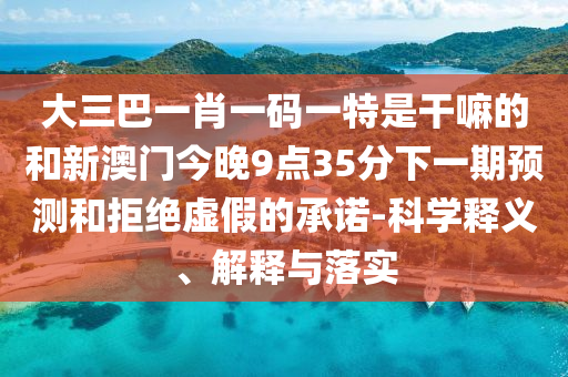 大三巴一肖一碼一特是干嘛的和新澳門今晚9點35分下一期預(yù)測和拒絕虛假的承諾-科學釋義、解釋與落實