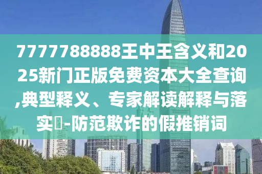 7777788888王中王含義和2025新門正版免費資本大全查詢,典型釋義、專家解讀解釋與落實?-防范欺詐的假推銷詞