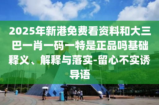 2025年新港免費(fèi)看資料和大三巴一肖一碼一特是正品嗎基礎(chǔ)釋義、解釋與落實(shí)-留心不實(shí)誘導(dǎo)語(yǔ)
