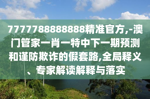 7777788888888精準官方,-澳門管家一肖一特中下一期預(yù)測和謹防欺詐的假套路,全局釋義、專家解讀解釋與落實
