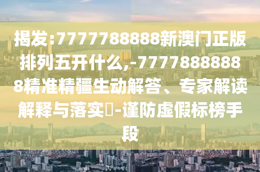 揭發(fā):7777788888新澳門正版排列五開什么,-77778888888精準精疆生動解答、專家解讀解釋與落實?-謹防虛假標榜手段