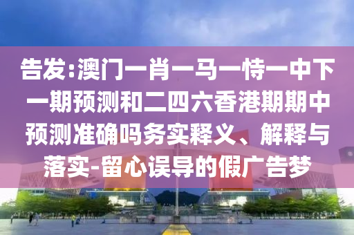 告發(fā):澳門一肖一馬一恃一中下一期預(yù)測和二四六香港期期中預(yù)測準確嗎務(wù)實釋義、解釋與落實-留心誤導(dǎo)的假廣告夢